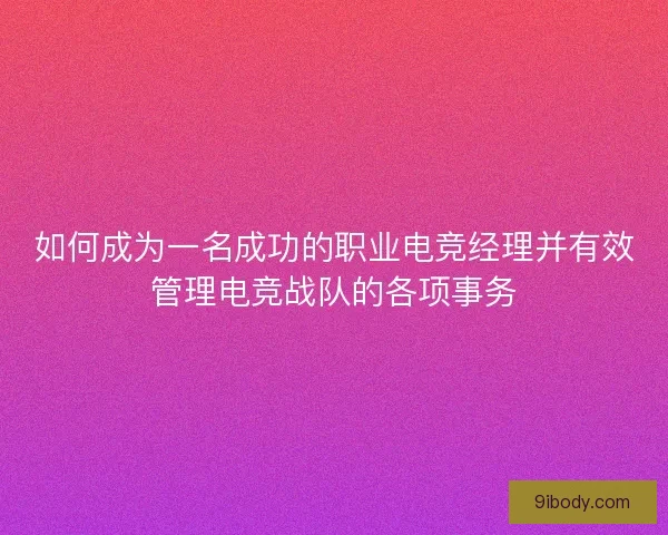 如何成为一名成功的职业电竞经理并有效管理电竞战队的各项事务