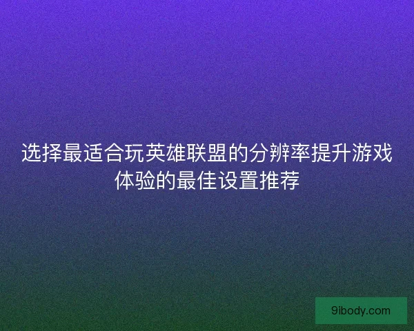 选择最适合玩英雄联盟的分辨率提升游戏体验的最佳设置推荐