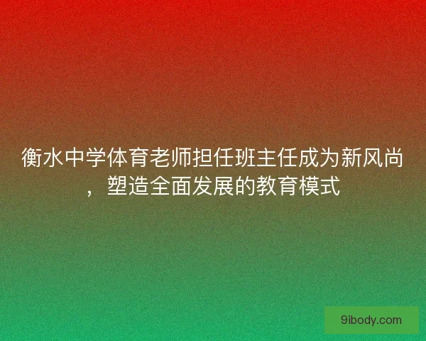 衡水中学体育老师担任班主任成为新风尚，塑造全面发展的教育模式