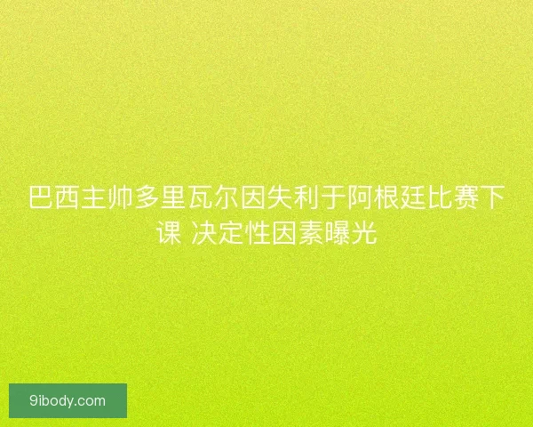 巴西主帅多里瓦尔因失利于阿根廷比赛下课 决定性因素曝光