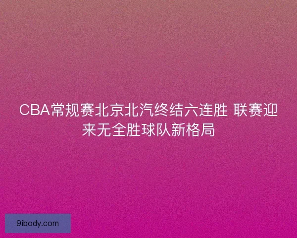 CBA常规赛北京北汽终结六连胜 联赛迎来无全胜球队新格局
