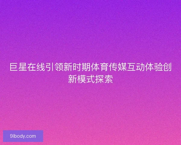 巨星在线引领新时期体育传媒互动体验创新模式探索