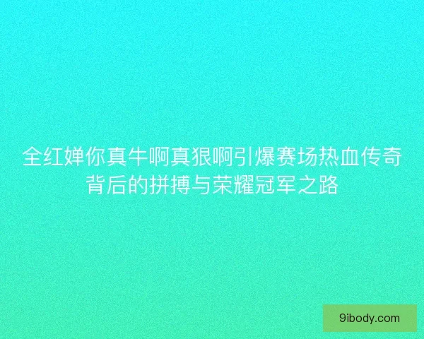 全红婵你真牛啊真狠啊引爆赛场热血传奇背后的拼搏与荣耀冠军之路