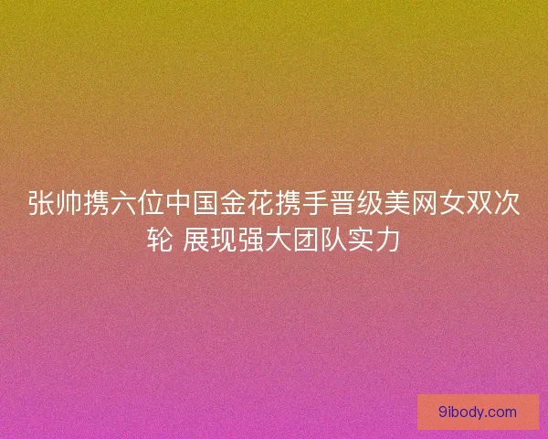张帅携六位中国金花携手晋级美网女双次轮 展现强大团队实力