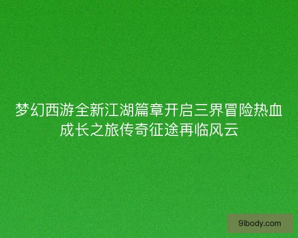 梦幻西游全新江湖篇章开启三界冒险热血成长之旅传奇征途再临风云