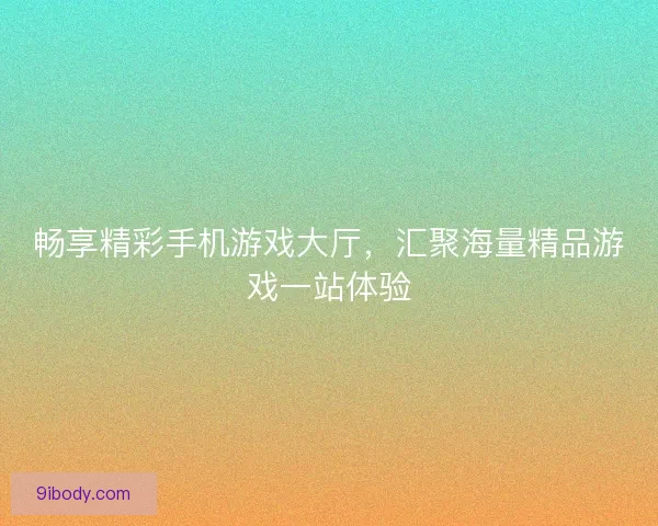 畅享精彩手机游戏大厅，汇聚海量精品游戏一站体验