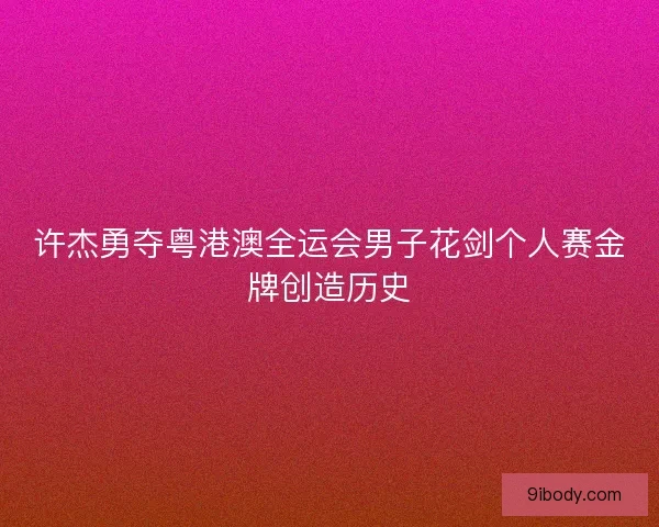 许杰勇夺粤港澳全运会男子花剑个人赛金牌创造历史
